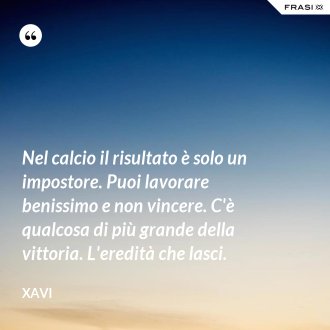 Nel calcio il risultato è solo un impostore. Puoi lavorare benissimo e non vincere. C'è qualcosa di più grande della vittoria. L'eredità che lasci. - Xavi