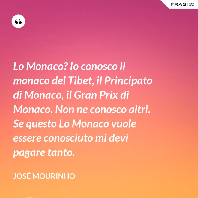 Lo Monaco? Io conosco il monaco del Tibet, il Principato di Monaco, il Gran Prix di Monaco. Non ne conosco altri. Se questo Lo Monaco vuole essere conosciuto mi devi pagare tanto. - José Mourinho