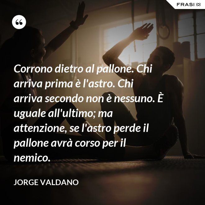 Corrono dietro al pallone. Chi arriva prima è l'astro. Chi arriva secondo non è nessuno. È uguale all'ultimo; ma attenzione, se l'astro perde il pallone avrà corso per il nemico. - Jorge Valdano