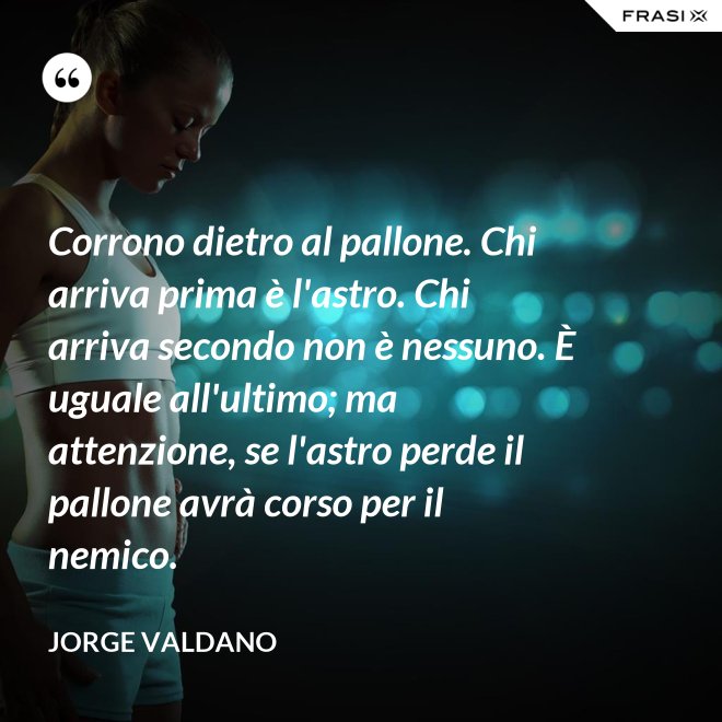 Corrono dietro al pallone. Chi arriva prima è l'astro. Chi arriva secondo non è nessuno. È uguale all'ultimo; ma attenzione, se l'astro perde il pallone avrà corso per il nemico. - Jorge Valdano