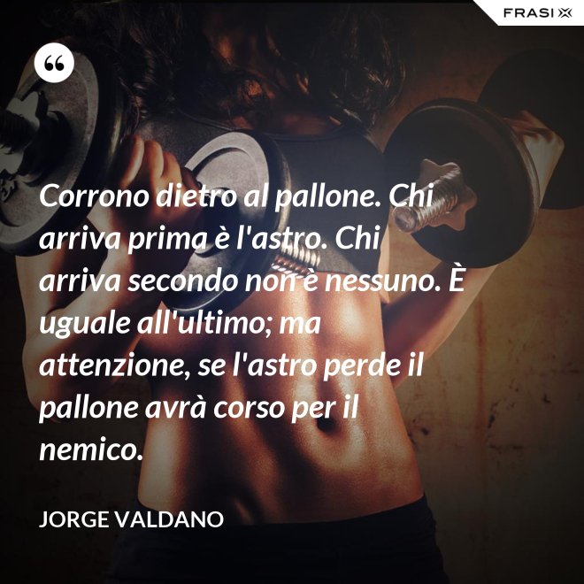 Corrono dietro al pallone. Chi arriva prima è l'astro. Chi arriva secondo non è nessuno. È uguale all'ultimo; ma attenzione, se l'astro perde il pallone avrà corso per il nemico. - Jorge Valdano