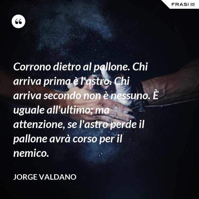 Corrono dietro al pallone. Chi arriva prima è l'astro. Chi arriva secondo non è nessuno. È uguale all'ultimo; ma attenzione, se l'astro perde il pallone avrà corso per il nemico. - Jorge Valdano