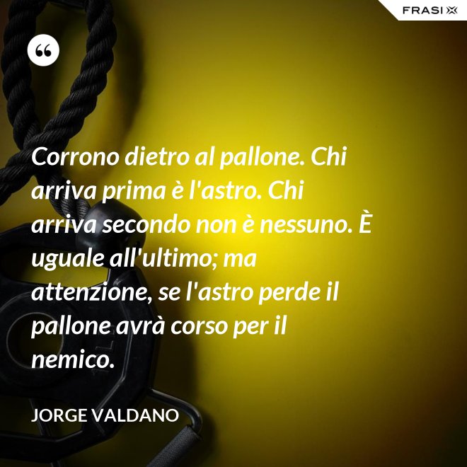 Corrono dietro al pallone. Chi arriva prima è l'astro. Chi arriva secondo non è nessuno. È uguale all'ultimo; ma attenzione, se l'astro perde il pallone avrà corso per il nemico. - Jorge Valdano