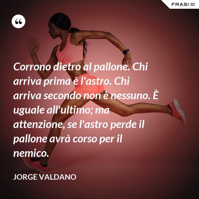 Corrono dietro al pallone. Chi arriva prima è l'astro. Chi arriva secondo non è nessuno. È uguale all'ultimo; ma attenzione, se l'astro perde il pallone avrà corso per il nemico. - Jorge Valdano