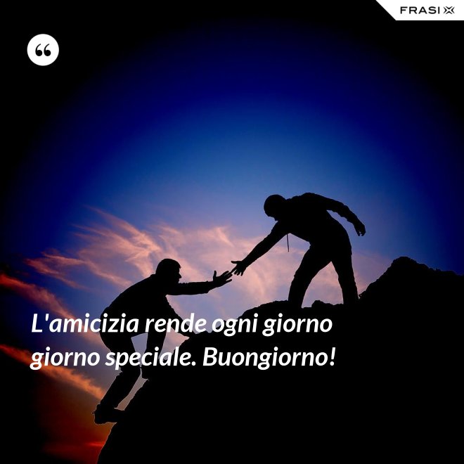L'amicizia rende ogni giorno giorno speciale. Buongiorno! - Anonimo