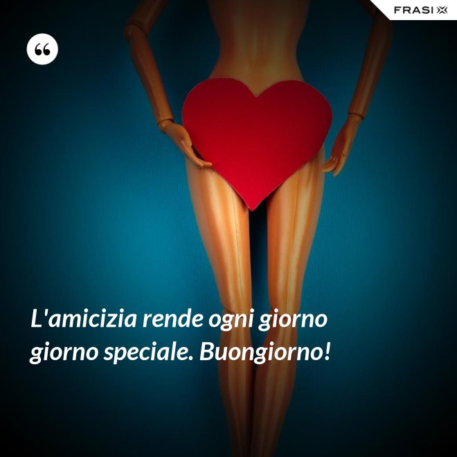 L'amicizia rende ogni giorno giorno speciale. Buongiorno! - Anonimo