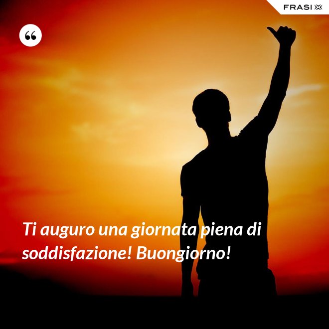 Ti auguro una giornata piena di soddisfazione! Buongiorno! - Anonimo