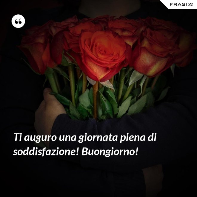 Ti auguro una giornata piena di soddisfazione! Buongiorno! - Anonimo