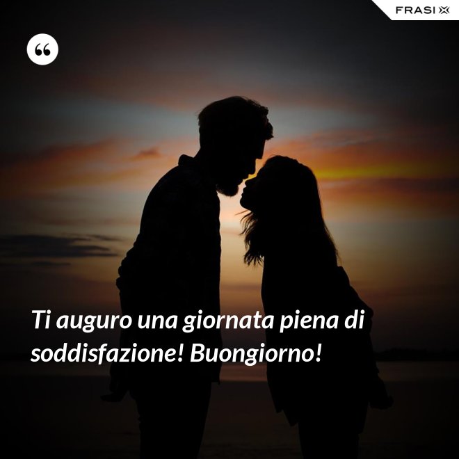 Ti auguro una giornata piena di soddisfazione! Buongiorno! - Anonimo