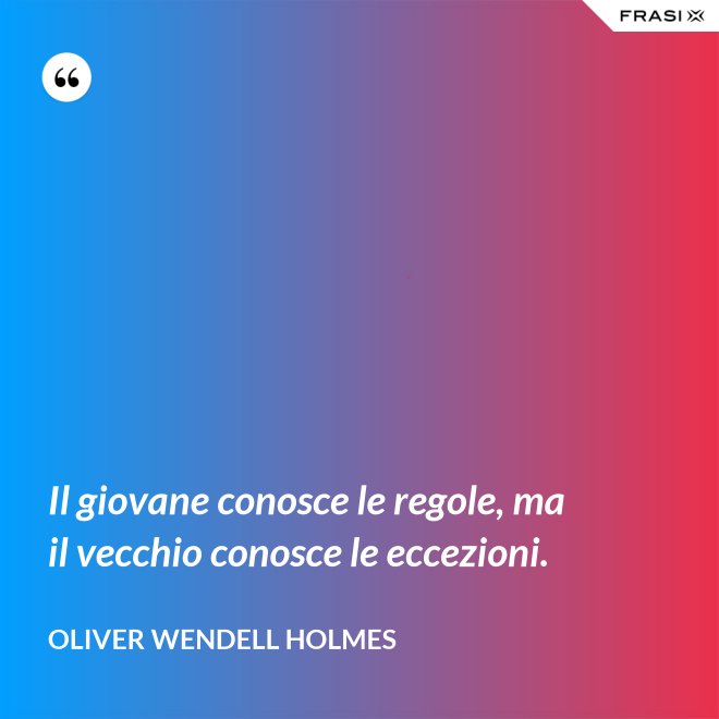 Il giovane conosce le regole, ma il vecchio conosce le eccezioni. - Oliver Wendell Holmes