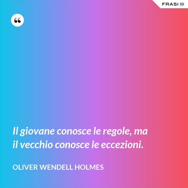 Il giovane conosce le regole, ma il vecchio conosce le eccezioni. - Oliver Wendell Holmes