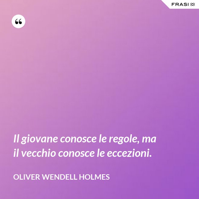 Il giovane conosce le regole, ma il vecchio conosce le eccezioni. - Oliver Wendell Holmes