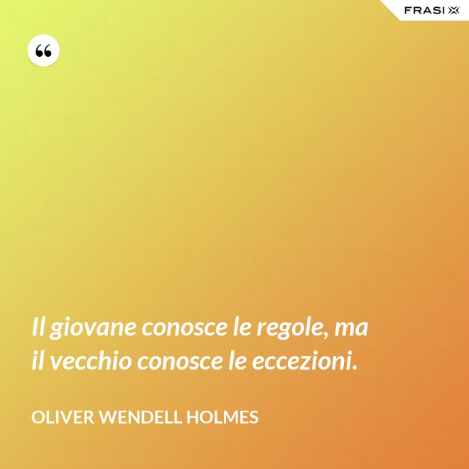 Il giovane conosce le regole, ma il vecchio conosce le eccezioni. - Oliver Wendell Holmes