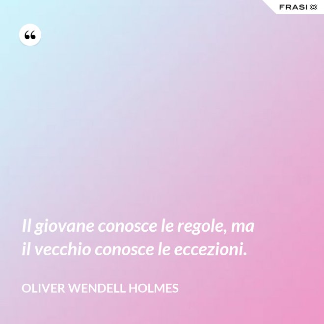 Il giovane conosce le regole, ma il vecchio conosce le eccezioni. - Oliver Wendell Holmes