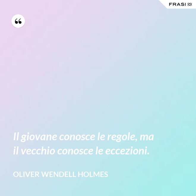 Il giovane conosce le regole, ma il vecchio conosce le eccezioni. - Oliver Wendell Holmes