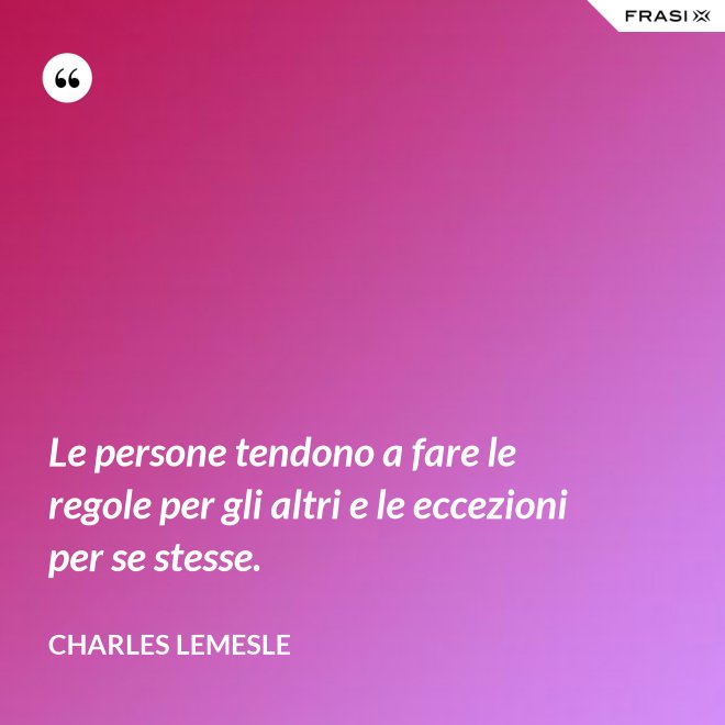 Le persone tendono a fare le regole per gli altri e le eccezioni per se stesse. - Charles Lemesle