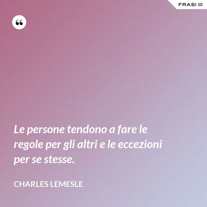 Le persone tendono a fare le regole per gli altri e le eccezioni per se stesse. - Charles Lemesle