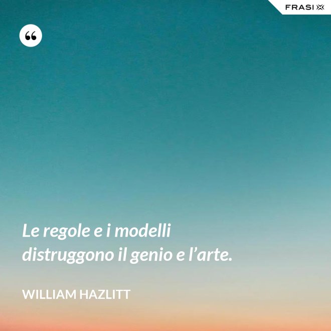 Le regole e i modelli distruggono il genio e l’arte. - William Hazlitt