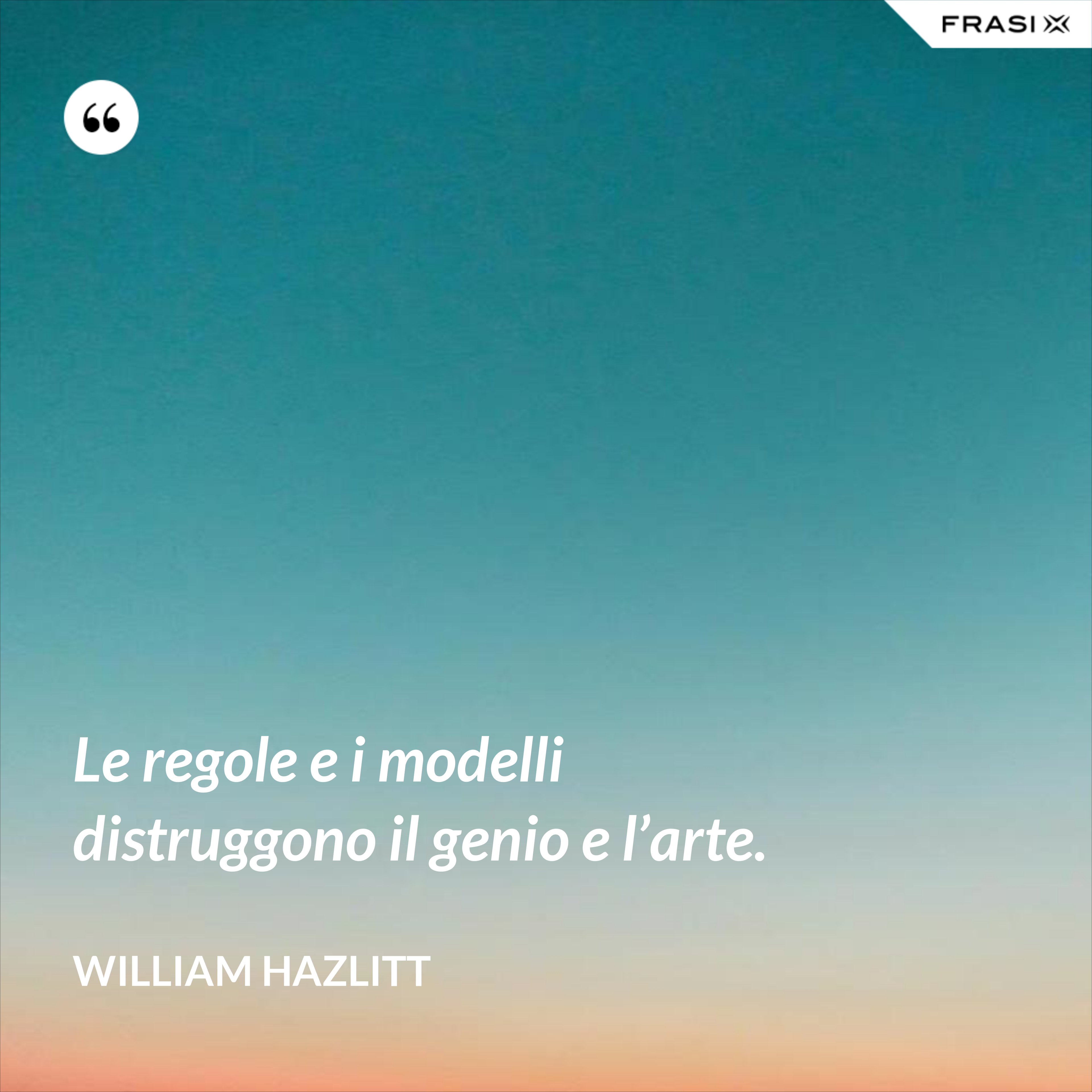 Le regole e i modelli distruggono il genio e l’arte. - William Hazlitt