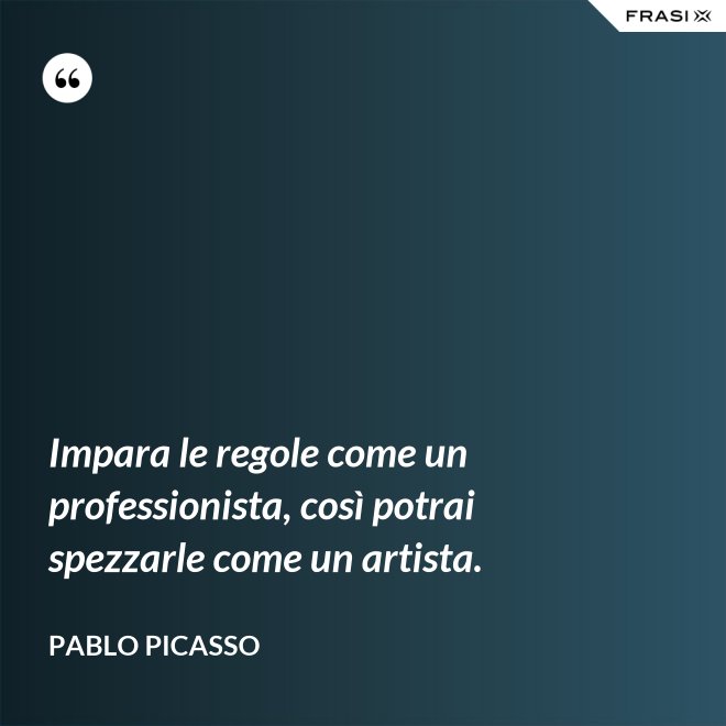 Impara le regole come un professionista, così potrai spezzarle come un artista. - Pablo Picasso