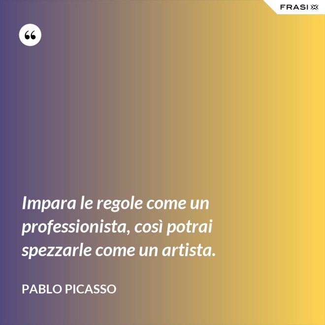 Impara le regole come un professionista, così potrai spezzarle come un artista. - Pablo Picasso