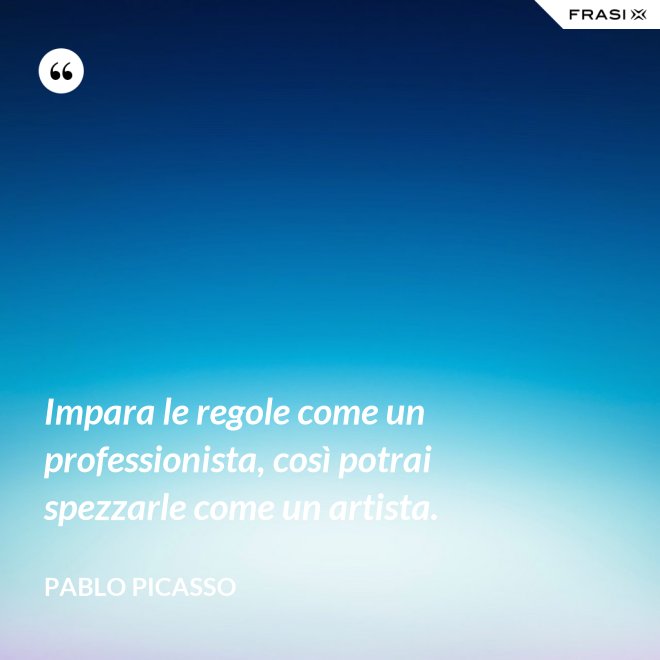 Impara le regole come un professionista, così potrai spezzarle come un artista. - Pablo Picasso