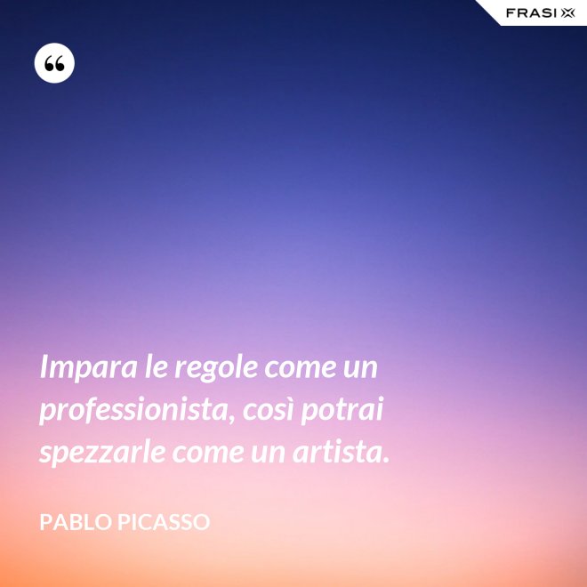 Impara le regole come un professionista, così potrai spezzarle come un artista. - Pablo Picasso