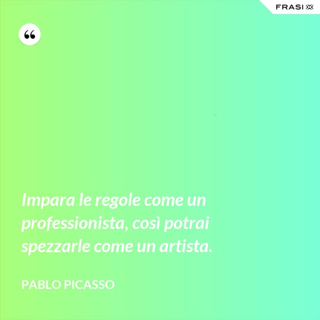 Impara le regole come un professionista, così potrai spezzarle come un artista. - Pablo Picasso