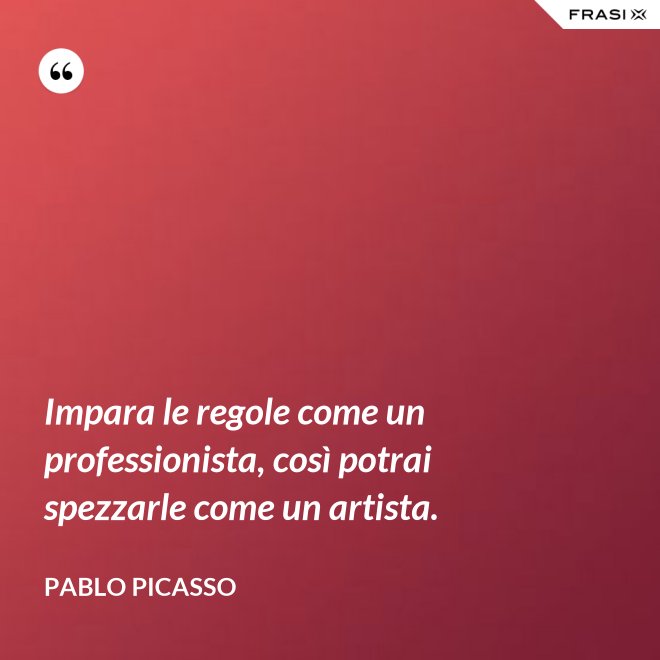 Impara le regole come un professionista, così potrai spezzarle come un artista. - Pablo Picasso