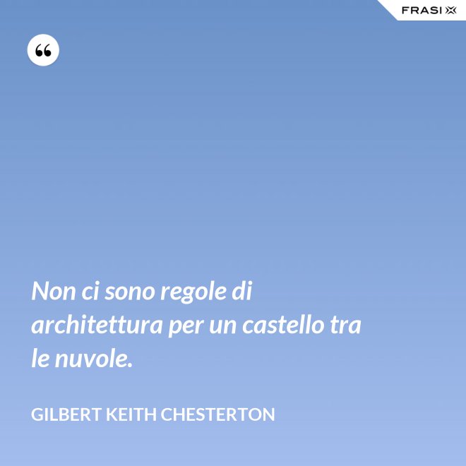 Non ci sono regole di architettura per un castello tra le nuvole. - Gilbert Keith Chesterton
