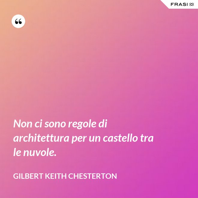 Non ci sono regole di architettura per un castello tra le nuvole. - Gilbert Keith Chesterton