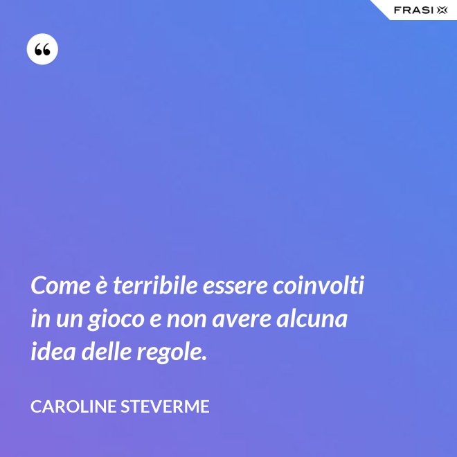 Come è terribile essere coinvolti in un gioco e non avere alcuna idea delle regole. - Caroline Steverme