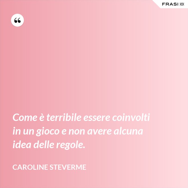 Come è terribile essere coinvolti in un gioco e non avere alcuna idea delle regole. - Caroline Steverme