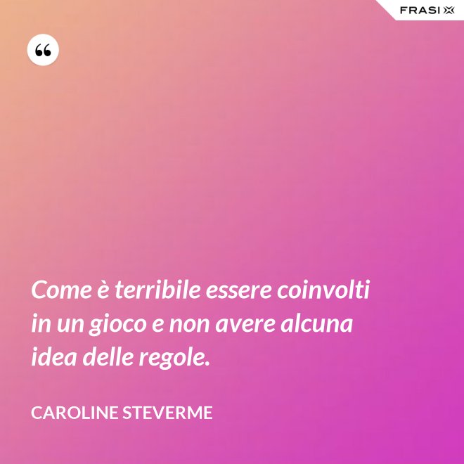 Come è terribile essere coinvolti in un gioco e non avere alcuna idea delle regole. - Caroline Steverme