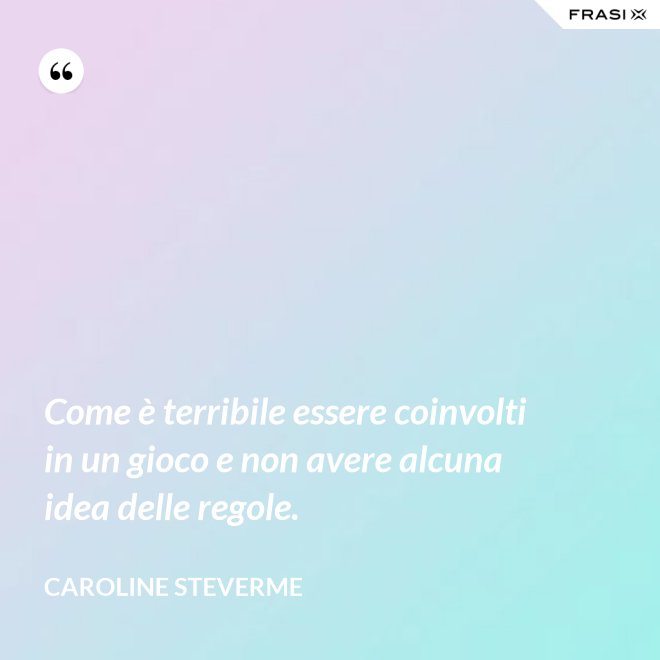 Come è terribile essere coinvolti in un gioco e non avere alcuna idea delle regole. - Caroline Steverme