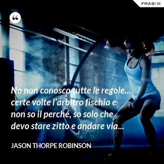 No non conosco tutte le regole... certe volte l'arbitro fischia e non so il perché, so solo che devo stare zitto e andare via... - Jason Thorpe Robinson