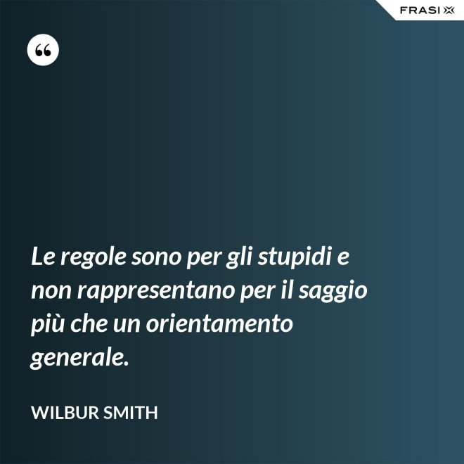 Le regole sono per gli stupidi e non rappresentano per il saggio più che un orientamento generale. - Wilbur Smith