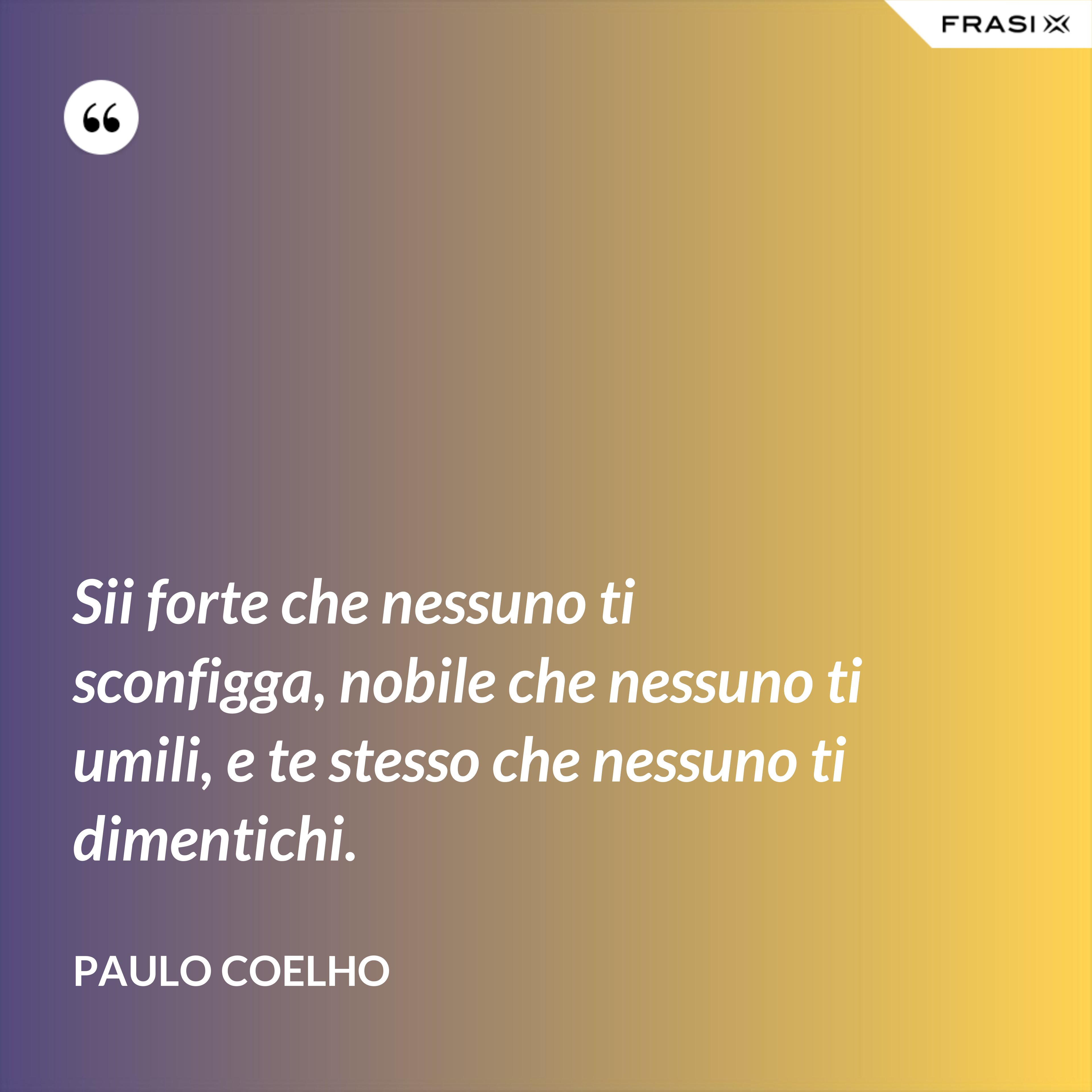 Sii forte che nessuno ti sconfigga, nobile che nessuno ti umili, e te stesso che nessuno ti dimentichi. - Paulo Coelho