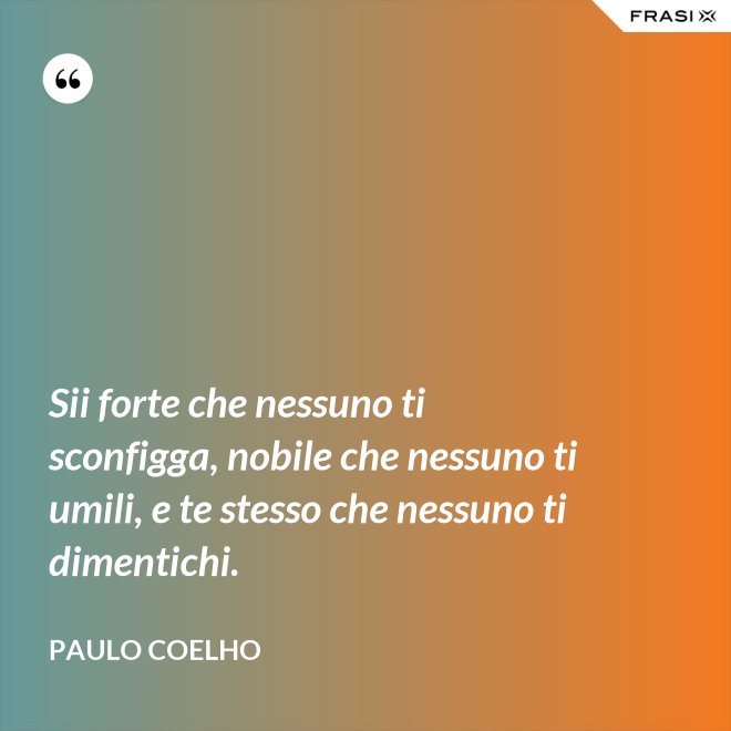 Sii forte che nessuno ti sconfigga, nobile che nessuno ti umili, e te stesso che nessuno ti dimentichi. - Paulo Coelho