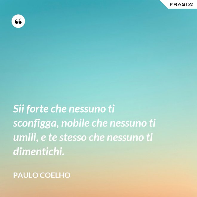 Sii forte che nessuno ti sconfigga, nobile che nessuno ti umili, e te stesso che nessuno ti dimentichi. - Paulo Coelho