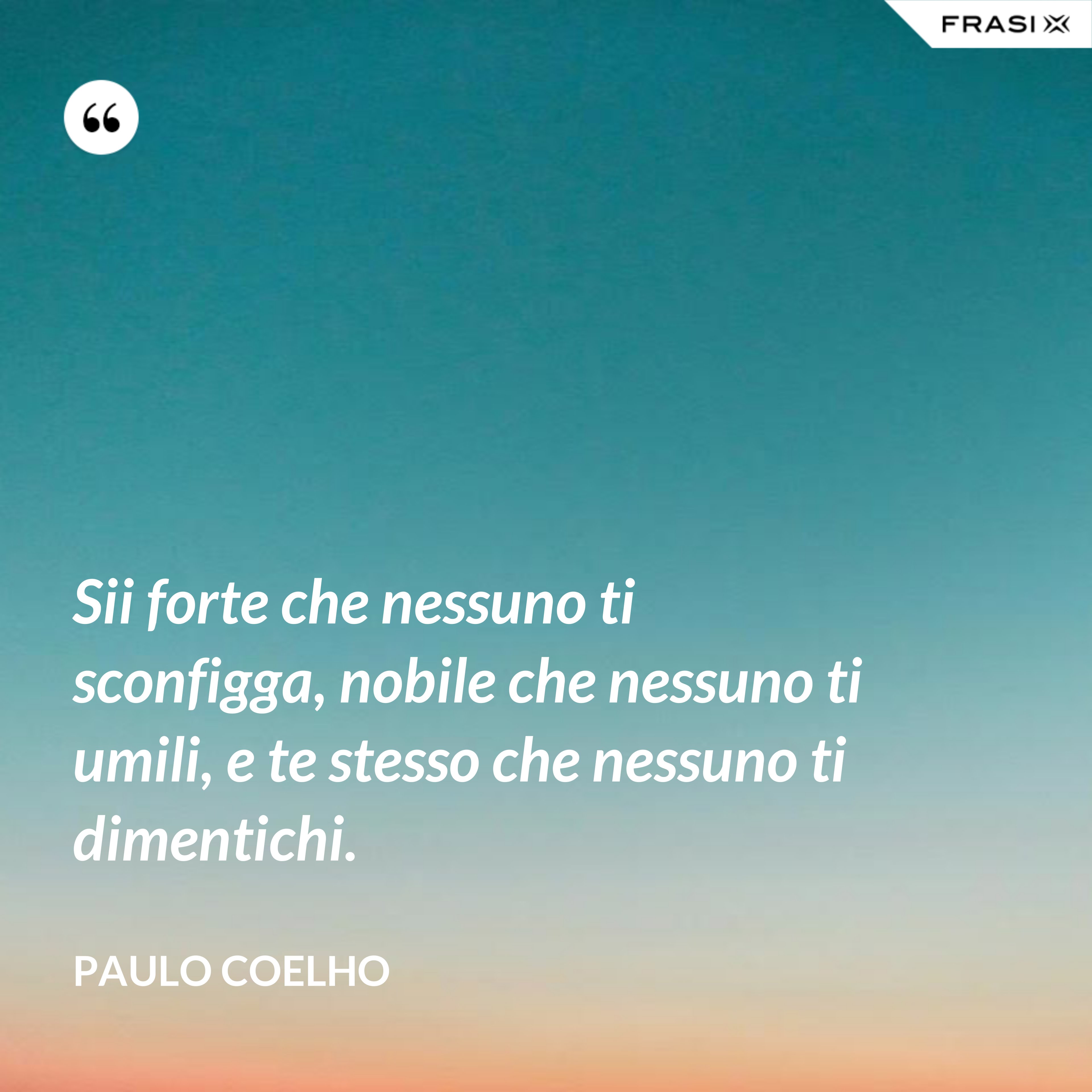 Sii forte che nessuno ti sconfigga, nobile che nessuno ti umili, e te stesso che nessuno ti dimentichi. - Paulo Coelho