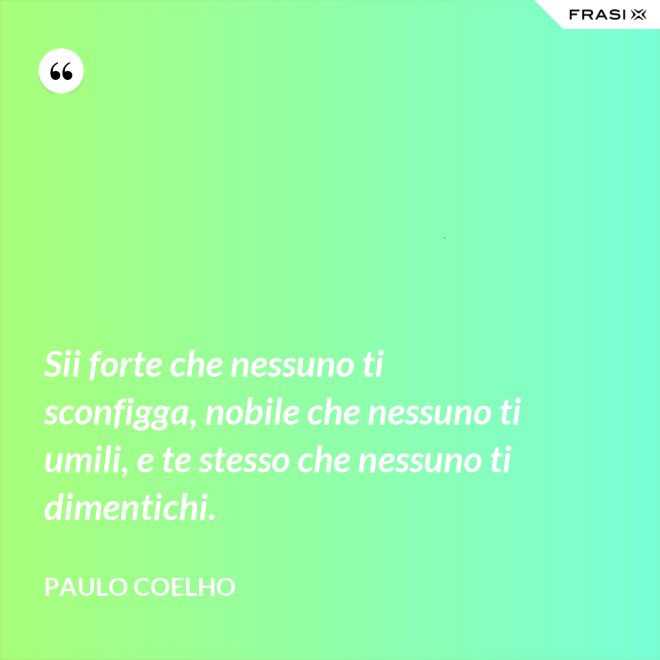 Sii forte che nessuno ti sconfigga, nobile che nessuno ti umili, e te stesso che nessuno ti dimentichi. - Paulo Coelho