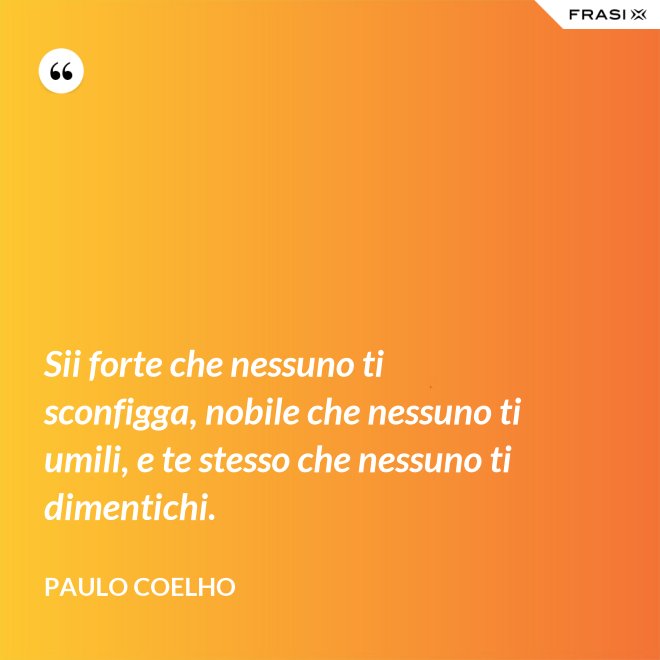 Sii forte che nessuno ti sconfigga, nobile che nessuno ti umili, e te stesso che nessuno ti dimentichi. - Paulo Coelho