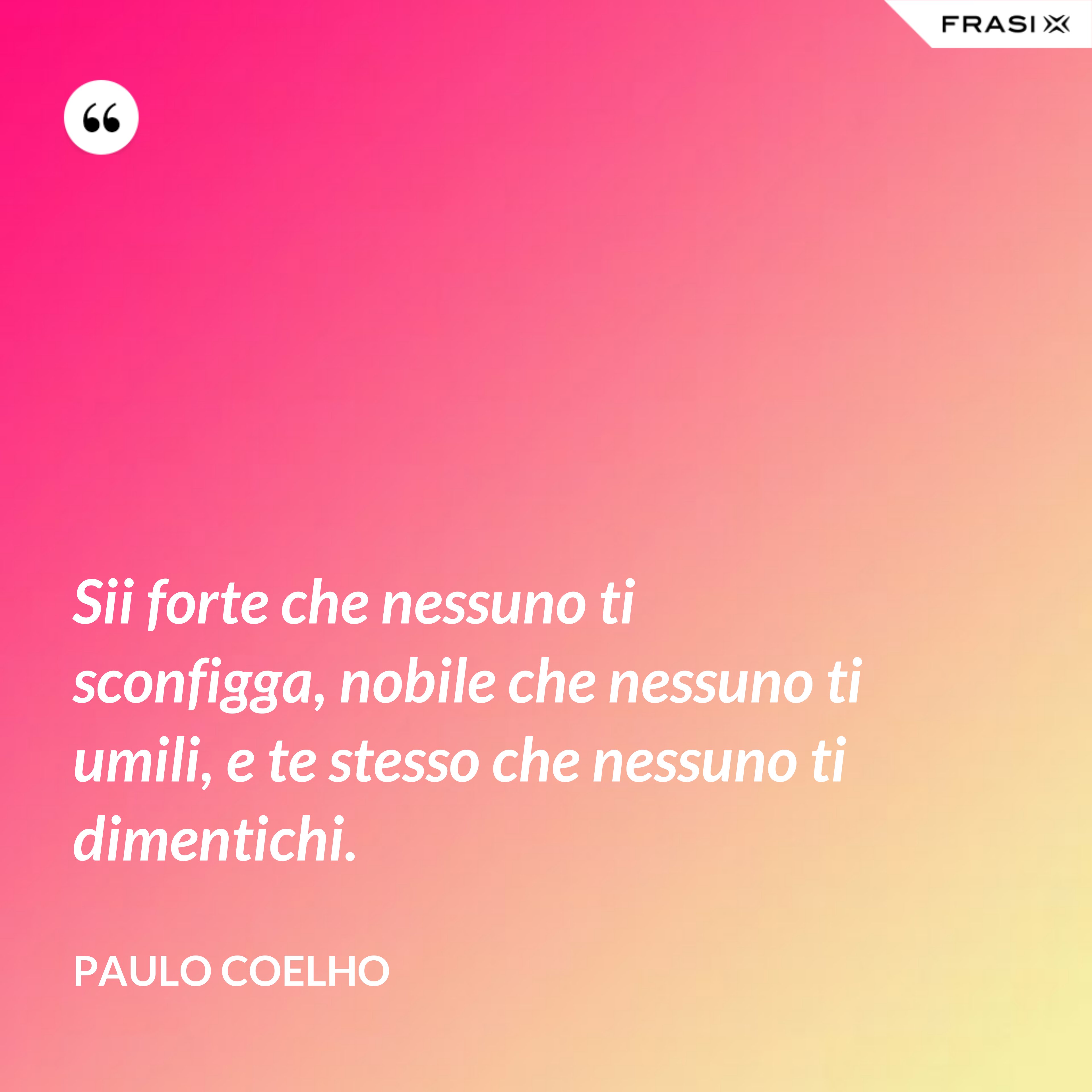 Sii forte che nessuno ti sconfigga, nobile che nessuno ti umili, e te stesso che nessuno ti dimentichi. - Paulo Coelho