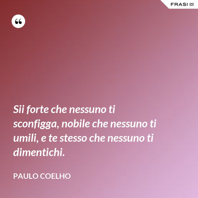 Sii forte che nessuno ti sconfigga, nobile che nessuno ti umili, e te stesso che nessuno ti dimentichi. - Paulo Coelho