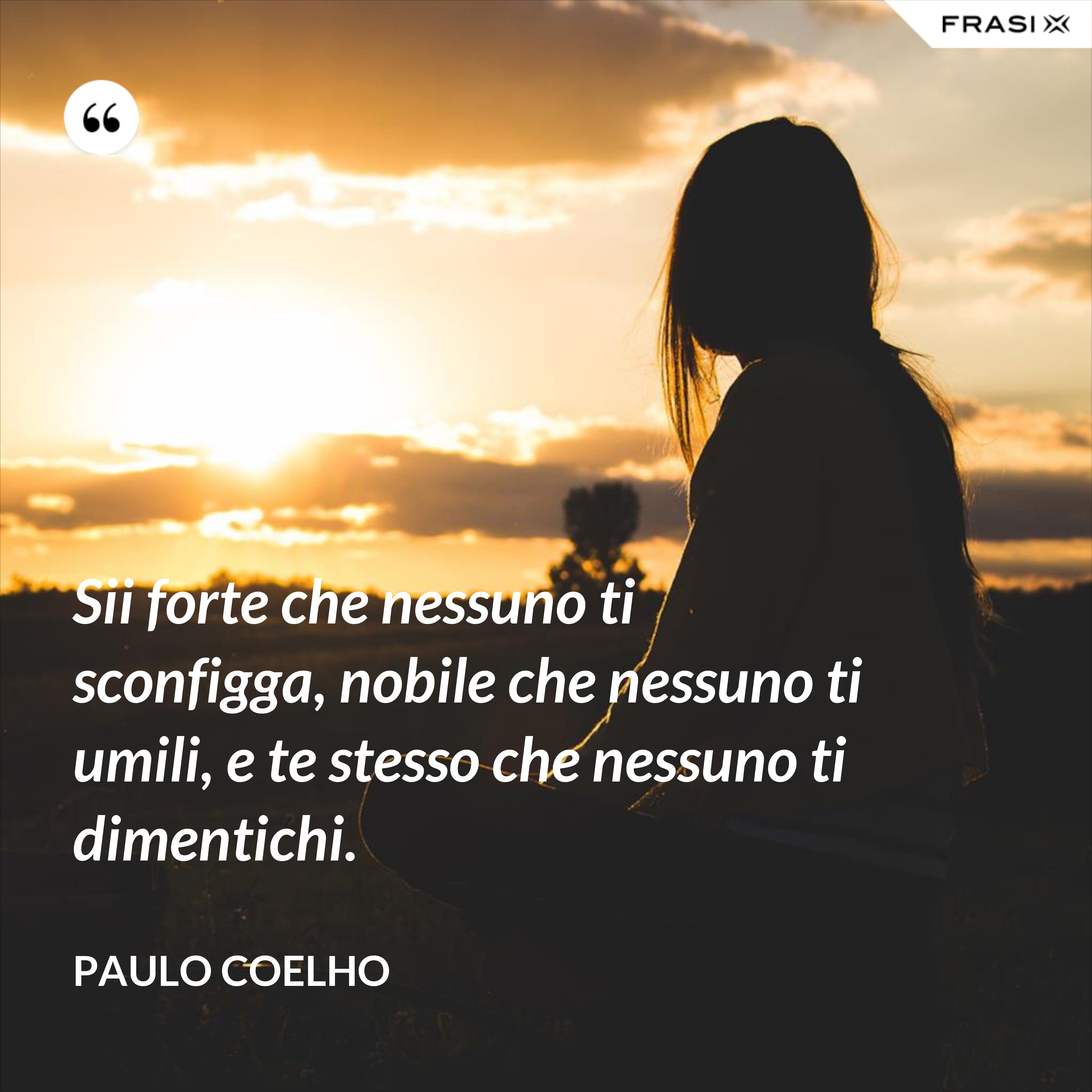 Sii forte che nessuno ti sconfigga, nobile che nessuno ti umili, e te stesso che nessuno ti dimentichi. - Paulo Coelho