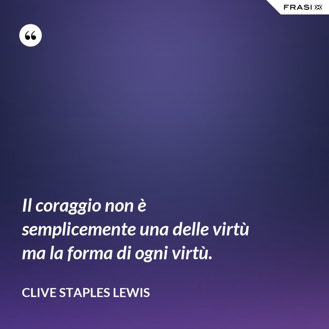 Il coraggio non è semplicemente una delle virtù ma la forma di ogni virtù. - Clive Staples Lewis