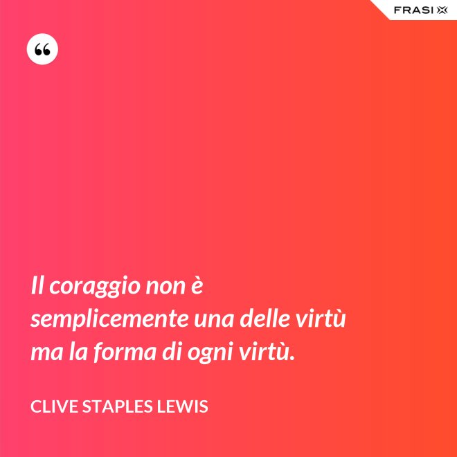 Il coraggio non è semplicemente una delle virtù ma la forma di ogni virtù. - Clive Staples Lewis