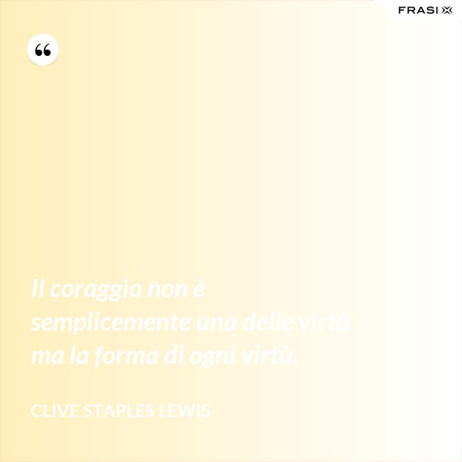 Il coraggio non è semplicemente una delle virtù ma la forma di ogni virtù. - Clive Staples Lewis