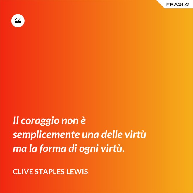 Il coraggio non è semplicemente una delle virtù ma la forma di ogni virtù. - Clive Staples Lewis